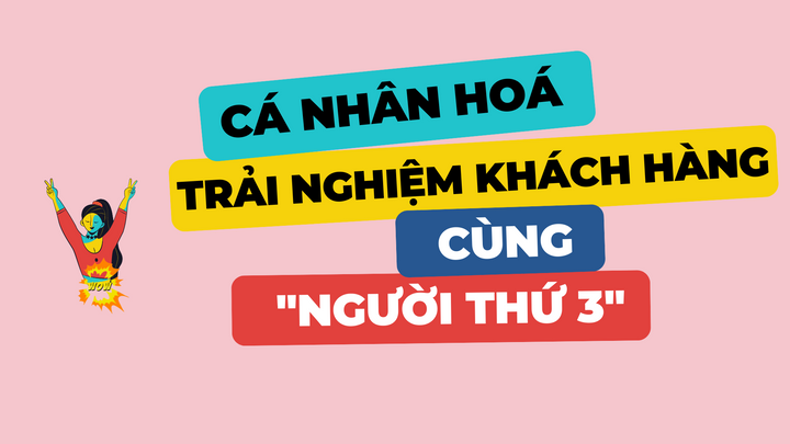 [Video] Cá nhân hoá trải nghiệm khách hàng cùng người thứ 3